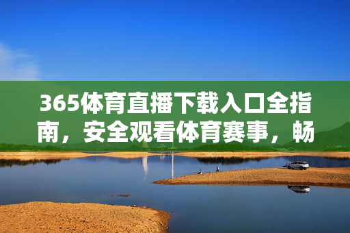 365体育直播下载入口全指南,安全观看体育赛事,畅享高清直播体验,365体育直播下载入口全指南,安全观看,畅享高清体验