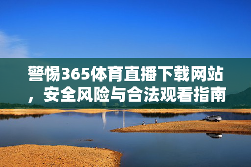 警惕365体育直播下载网站,安全风险与合法观看指南,警惕365体育直播下载网站,安全风险与合法观看指南