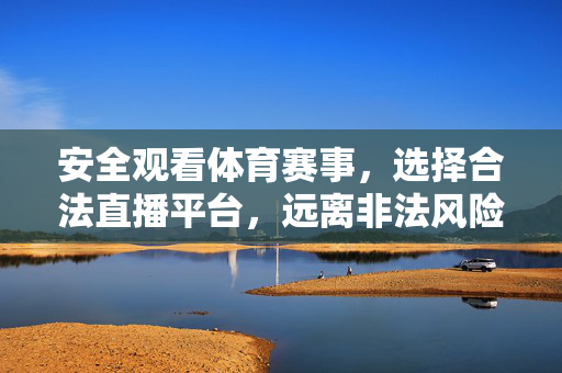 安全观看体育赛事,选择合法直播平台,远离非法风险,安全观赛选合法平台,远离非法风险