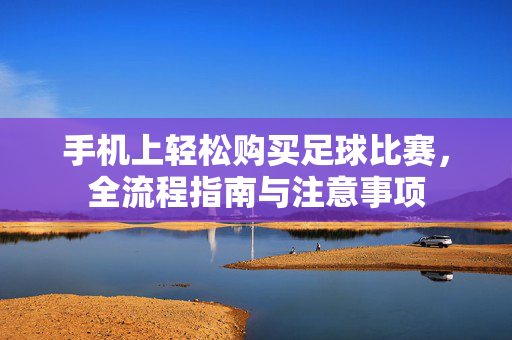 手机上轻松购买足球比赛,全流程指南与注意事项