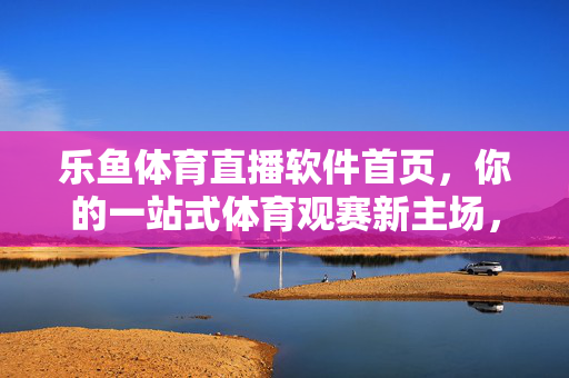 乐鱼体育直播软件首页,你的一站式体育观赛新主场,乐鱼体育,一站式体育观赛新主场