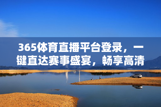 365体育直播平台登录，一键直达赛事盛宴，畅享高清观赛体验，365体育直播，一键登录，畅享高清赛事盛宴