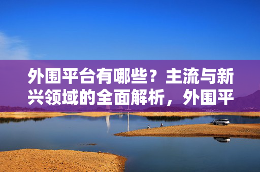 外围平台有哪些？主流与新兴领域的全面解析，外围平台全解析，主流与新兴领域一览