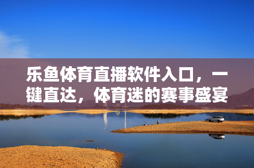 乐鱼体育直播软件入口,一键直达,体育迷的赛事盛宴掌上开启,乐鱼体育直播,一键直达,体育迷掌上赛事盛宴