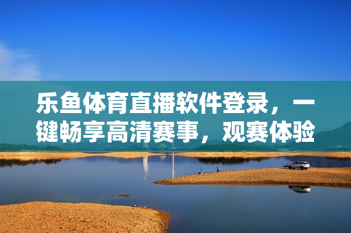 乐鱼体育直播软件登录，一键畅享高清赛事，观赛体验再升级，乐鱼体育直播，一键登录畅享高清，观赛体验再升级