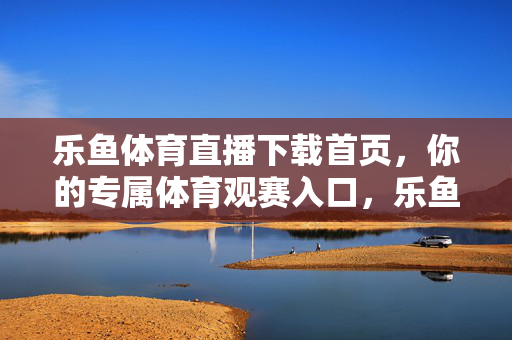 乐鱼体育直播下载首页，你的专属体育观赛入口，乐鱼体育直播下载首页，你的专属体育观赛入口