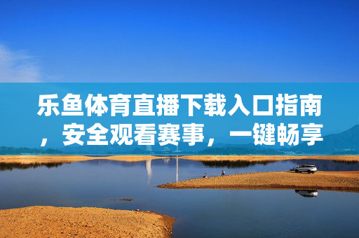 乐鱼体育直播下载入口指南，安全观看赛事，一键畅享体育激情，乐鱼体育直播下载入口指南，安全观看，一键畅享体育激情