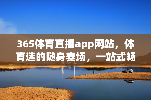 365体育直播app网站，体育迷的随身赛场，一站式畅享全赛事高清盛宴，365体育直播，体育迷随身赛场，一站式全赛事高清盛宴