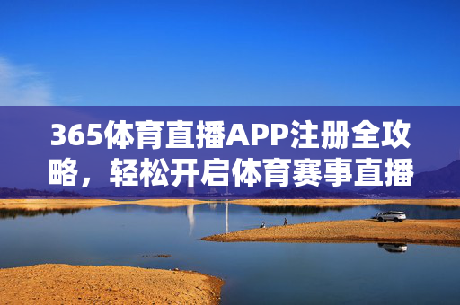 365体育直播APP注册全攻略，轻松开启体育赛事直播新体验，365体育直播APP注册全攻略，轻松开启体育赛事直播新体验