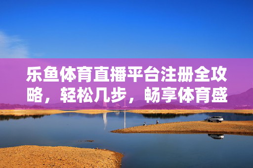 乐鱼体育直播平台注册全攻略，轻松几步，畅享体育盛宴，乐鱼体育直播平台注册攻略，轻松几步畅享体育盛宴