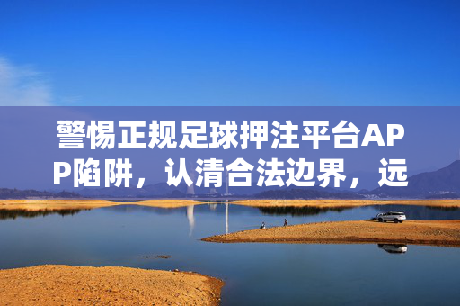 警惕正规足球押注平台APP陷阱，认清合法边界，远离赌博风险，警惕正规足球押注平台APP陷阱，认清合法边界，远离赌博风险