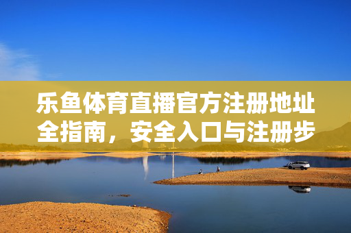 乐鱼体育直播官方注册地址全指南，安全入口与注册步骤详解，乐鱼体育直播官方注册全指南，安全入口与注册步骤详解