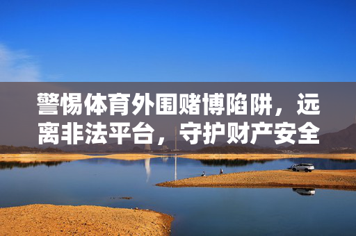 警惕体育外围赌博陷阱，远离非法平台，守护财产安全，警惕体育外围赌博陷阱，远离非法平台守护财产安全
