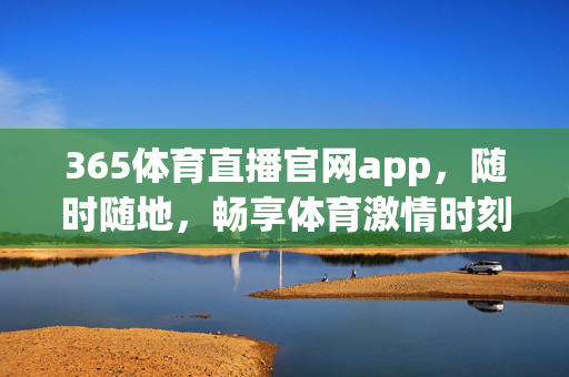 365体育直播官网app，随时随地，畅享体育激情时刻，365体育直播官网app，随时随地畅享体育激情