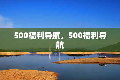 500福利导航，500福利导航