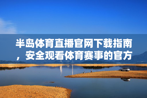 半岛体育直播官网下载指南，安全观看体育赛事的官方入口，半岛体育直播官网下载指南，安全观看赛事官方入口