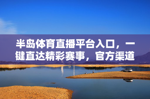 半岛体育直播平台入口，一键直达精彩赛事，官方渠道获取指南，半岛体育直播官方入口，一键直达赛事指南