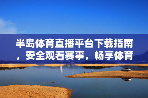 半岛体育直播平台下载指南，安全观看赛事，畅享体育激情，半岛体育直播平台下载指南，安全观看，畅享赛事激情