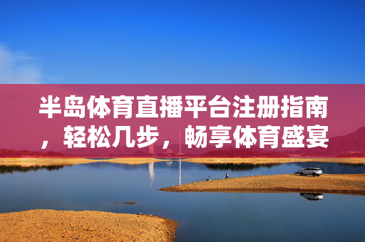 半岛体育直播平台注册指南，轻松几步，畅享体育盛宴，半岛体育直播平台，轻松注册，畅享体育盛宴