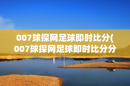 007球探网足球即时比分(007球探网足球即时比分分析新闻)007球探网足球即时比分
