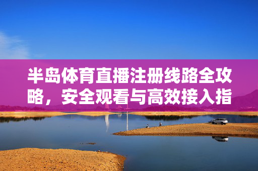 半岛体育直播注册线路全攻略，安全观看与高效接入指南，半岛体育直播注册线路全攻略，安全高效观看接入指南