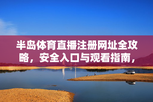 半岛体育直播注册网址全攻略，安全入口与观看指南，半岛体育直播注册网址全攻略，安全入口与观看指南