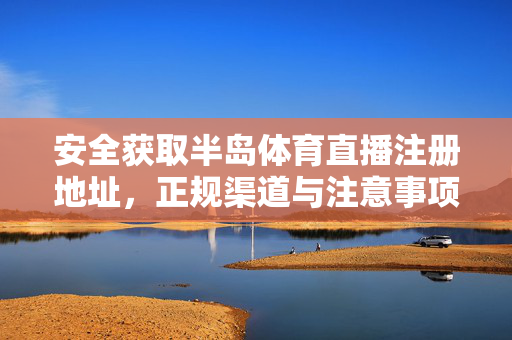 安全获取半岛体育直播注册地址，正规渠道与注意事项全解析，安全获取半岛体育直播注册地址，正规渠道与注意事项全解析