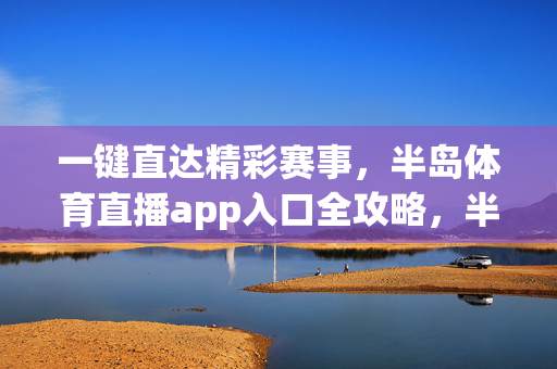 一键直达精彩赛事，半岛体育直播app入口全攻略，半岛体育直播app入口全攻略