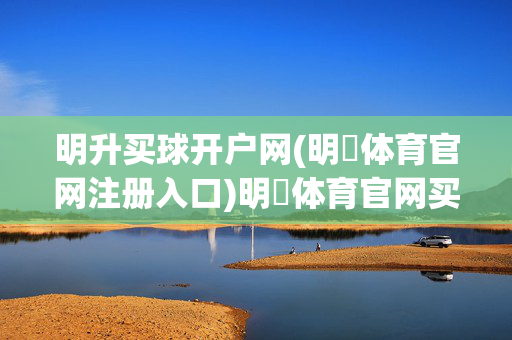 明升买球开户网(明昇体育官网注册入口)明昇体育官网买球开户入口