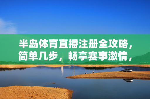 半岛体育直播注册全攻略,简单几步,畅享赛事激情,半岛体育直播注册全攻略,简单几步畅享赛事激情