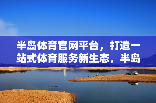 半岛体育官网平台，打造一站式体育服务新生态，半岛体育官网平台，打造一站式体育服务新生态