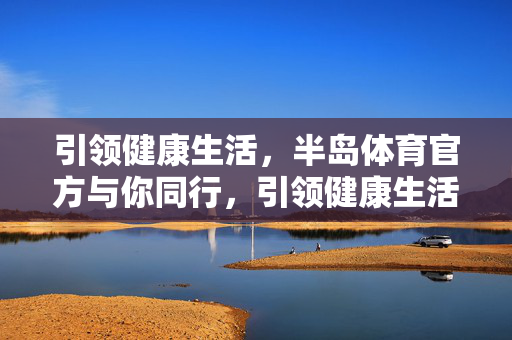 引领健康生活,半岛体育官方与你同行,引领健康生活,半岛体育官方与你同行