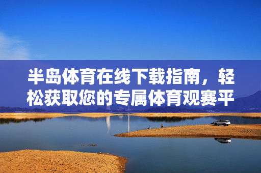 半岛体育在线下载指南，轻松获取您的专属体育观赛平台，半岛体育下载指南，轻松获取专属体育观赛平台