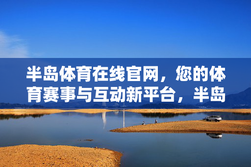 半岛体育在线官网，您的体育赛事与互动新平台，半岛体育在线官网，您的体育赛事互动新平台