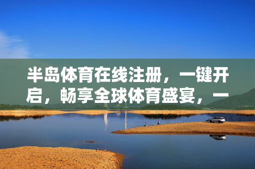 半岛体育在线注册，一键开启，畅享全球体育盛宴，一键注册半岛体育，畅享全球体育盛宴