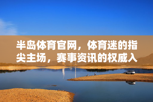 半岛体育官网，体育迷的指尖主场，赛事资讯的权威入口，半岛体育官网，体育迷指尖主场，赛事资讯权威入口