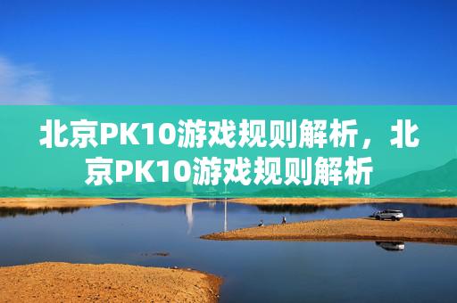北京PK10游戏规则解析，北京PK10游戏规则解析