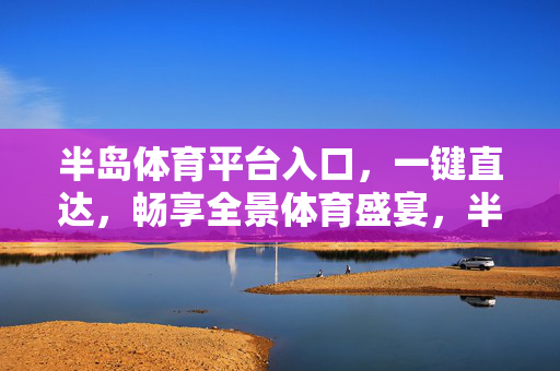 半岛体育平台入口，一键直达，畅享全景体育盛宴，半岛体育入口，一键直达，全景体育盛宴