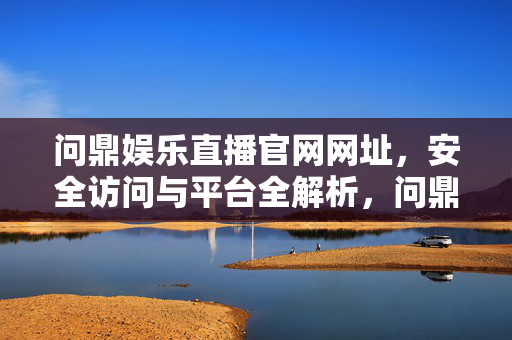 问鼎娱乐直播官网网址，安全访问与平台全解析，问鼎娱乐直播官网网址，安全访问与平台全解析