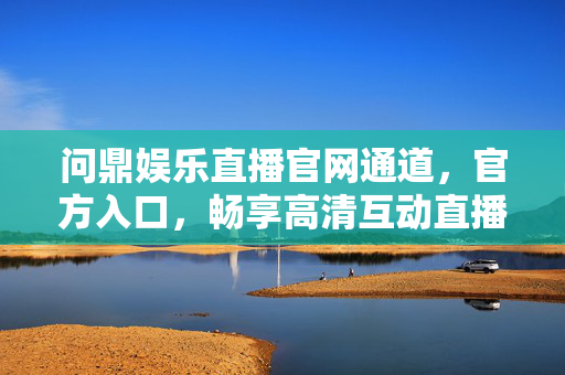 问鼎娱乐直播官网通道,官方入口,畅享高清互动直播的核心体验,问鼎娱乐直播官网通道,畅享高清互动核心体验