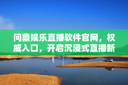 问鼎娱乐直播软件官网,权威入口,开启沉浸式直播新体验,问鼎娱乐直播软件官网,权威入口,沉浸式直播新体验