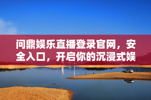 问鼎娱乐直播登录官网，安全入口，开启你的沉浸式娱乐之旅，问鼎娱乐直播官网，安全登录，沉浸式娱乐之旅