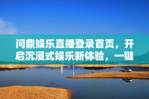 问鼎娱乐直播登录首页，开启沉浸式娱乐新体验，一键连接精彩视界