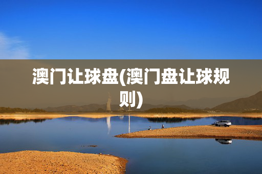 澳门让球盘(澳门盘让球规则)