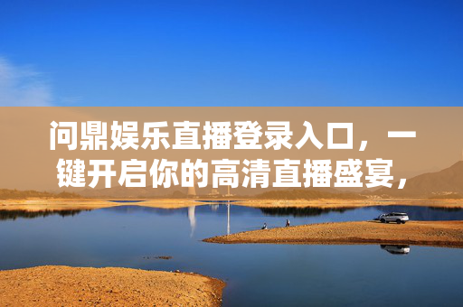 问鼎娱乐直播登录入口，一键开启你的高清直播盛宴，畅享互动新体验，问鼎娱乐直播入口，一键畅享高清互动新体验