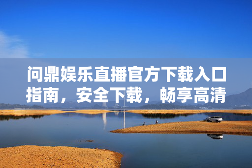 问鼎娱乐直播官方下载入口指南，安全下载，畅享高清直播体验，问鼎娱乐直播官方下载入口指南，安全下载，畅享高清直播体验
