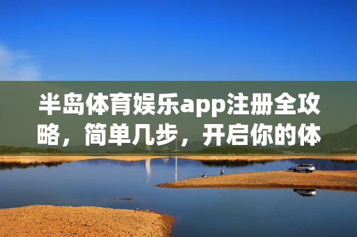 半岛体育娱乐app注册全攻略，简单几步，开启你的体育娱乐新体验，半岛体育娱乐app注册全攻略，简单几步开启体育娱乐新体验