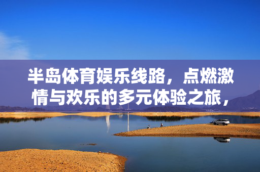 半岛体育娱乐线路，点燃激情与欢乐的多元体验之旅，半岛体育娱乐线路，激情与欢乐的多元体验之旅