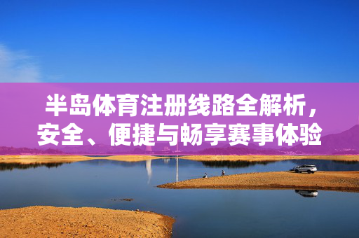 半岛体育注册线路全解析，安全、便捷与畅享赛事体验，半岛体育注册线路全解析，安全便捷畅享赛事体验
