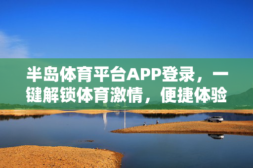 半岛体育平台APP登录，一键解锁体育激情，便捷体验从指尖开始，半岛体育APP登录，一键解锁激情，便捷指尖体验